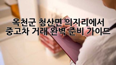 🚗 옥천군 청산면 의지리에서 중고차 거래, 완벽 준비 가이드! 💯