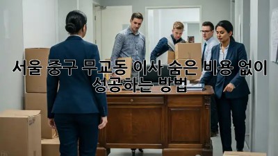 서울 중구 무교동 이사, 숨은 비용 없이 성공하는 방법!